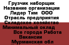 Грузчик-наборщик › Название организации ­ Лидер Тим, ООО › Отрасль предприятия ­ Складское хозяйство › Минимальный оклад ­ 15 000 - Все города Работа » Вакансии   . Мурманская обл.,Полярные Зори г.